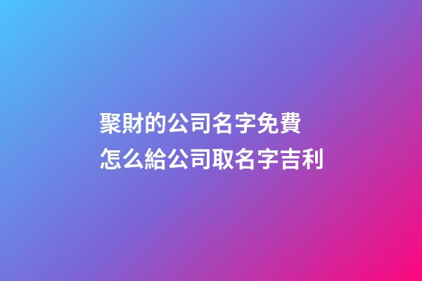 聚財的公司名字免費 怎么給公司取名字吉利-第1張-公司起名-玄機派